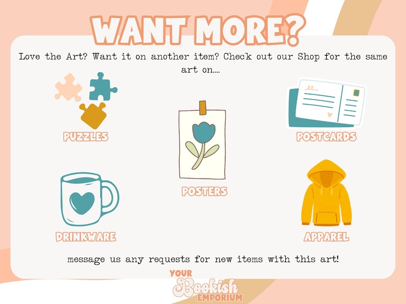 Puede incluir: Un gr&aacute;fico que muestra diferentes opciones de productos para personalizar con tu propio arte. Las opciones incluyen rompecabezas, vajilla, p&oacute;sters, postales y ropa. El texto "WANT MORE?" est&aacute; en la parte superior del gr&aacute;fico. El texto "Love the Art? Want it on another item? Check out our Shop for the same art on..." est&aacute; debajo del t&iacute;tulo. El texto "message us any requests for new items with this art!" est&aacute; en la parte inferior del gr&aacute;fico. El texto "YOUR Bookish EMPORIUM" est&aacute; en la parte inferior del gr&aacute;fico.