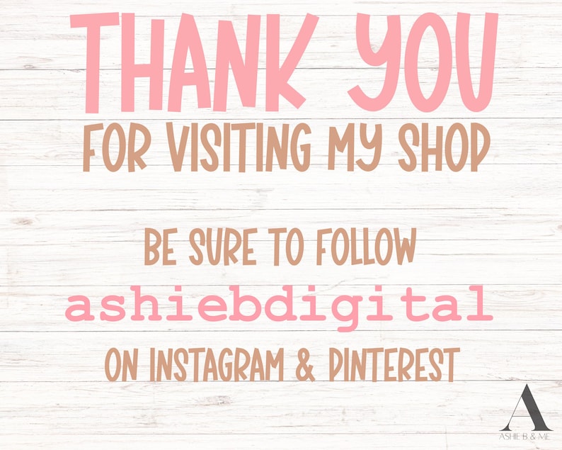 May include: Pink and brown text on a white wood background. The text reads "Thank you for visiting my shop. Be sure to follow ashiebdigital on Instagram & Pinterest."