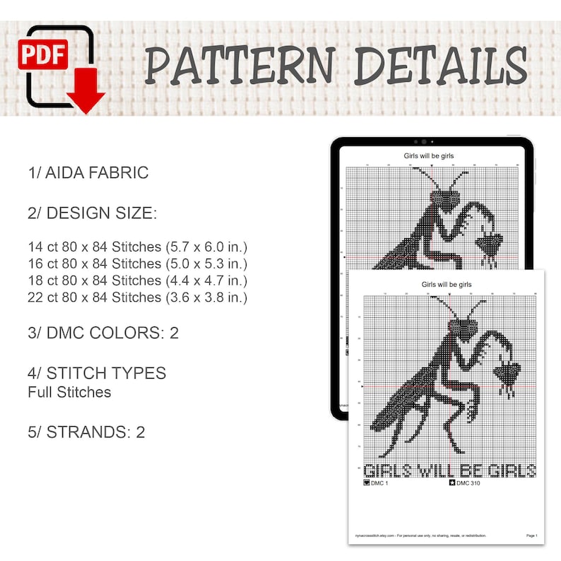 May include: A digital cross-stitch pattern titled Girls will be girls featuring a praying mantis graphic. Details include Aida fabric, design sizes from 5.7 x 6.0 inches to 3.6 x 3.8 inches, 2 DMC colors, full stitches, and 2 strands for the project.