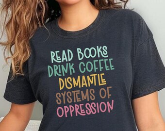Read Books Drink Coffee Dismantle Systems of Oppression Shirt, Feminism Shirt, Inspirational Tee, Feminist Best Reading, Social Activism