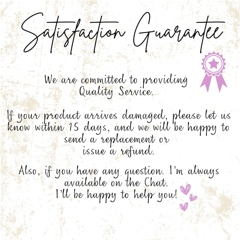 Peut inclure: Un ruban rose et blanc en forme d'&eacute;toile avec une &eacute;toile dor&eacute;e au centre. Le texte "Satisfaction Guarantee" est &eacute;crit en cursive noire. Le texte "We are committed to providing Quality Service." est &eacute;crit en noir. Le texte "If your product arrives damaged, please let us know within 15 days, and we will be happy to send a replacement or issue a refund." est &eacute;crit en noir. Le texte "Also, if you have any question. I'm always available on the Chat. I'll be happy to help you!" est &eacute;crit en noir. Deux c&oelig;urs roses sont en bas de l'image.