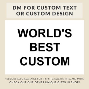 May include: A white graphic with black text that reads "DM FOR CUSTOM TEXT OR CUSTOM DESIGN" and "WORLD'S BEST CUSTOM". The text at the bottom reads "*DESIGNS ALSO AVAILABLE FOR T-SHIRTS, SWEATSHIRTS, AND MORE CHECK OUT OUR OTHER UNIQUE GIFTS IN SHOP!"