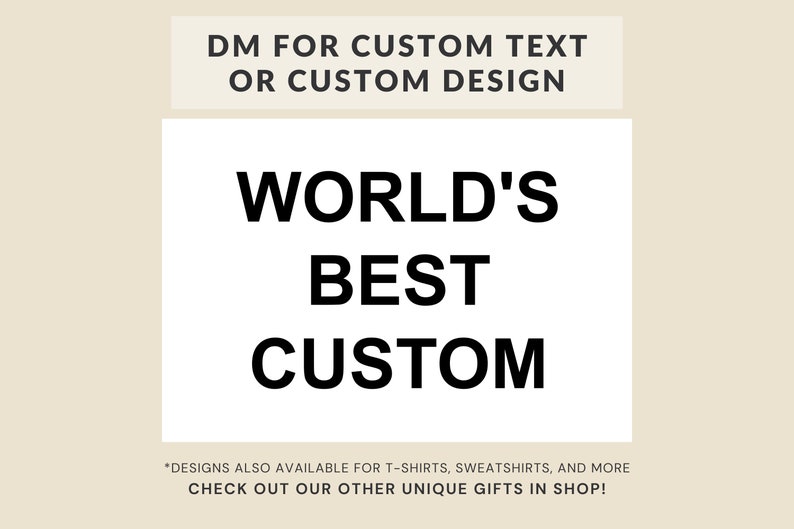 May include: A white graphic with black text that reads "DM FOR CUSTOM TEXT OR CUSTOM DESIGN" and "WORLD'S BEST CUSTOM". The text at the bottom reads "*DESIGNS ALSO AVAILABLE FOR T-SHIRTS, SWEATSHIRTS, AND MORE CHECK OUT OUR OTHER UNIQUE GIFTS IN SHOP!"
