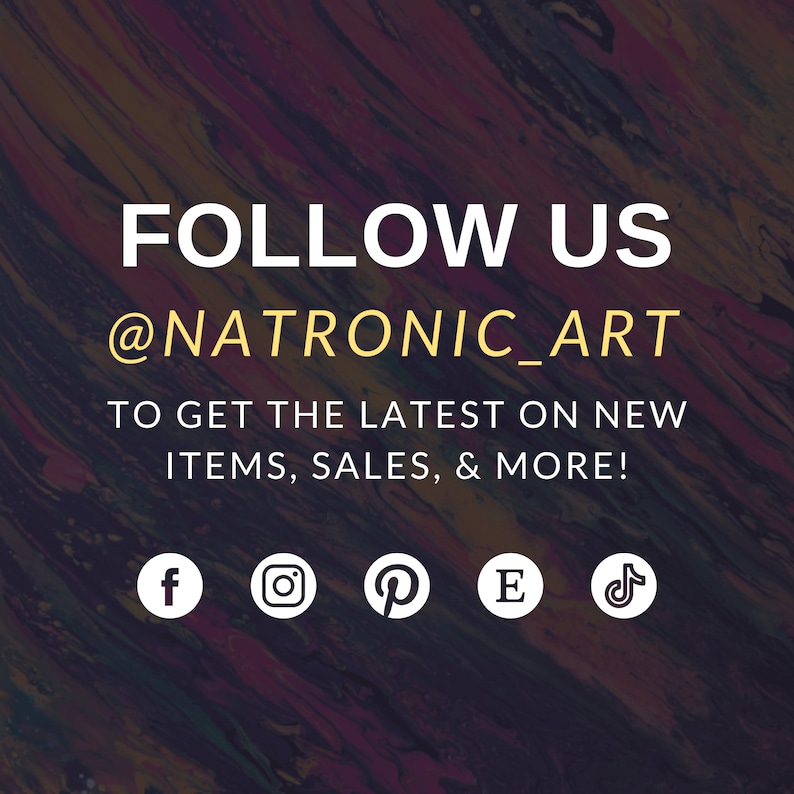 May include: A graphic with the text "FOLLOW US @NATRONIC_ART" and the words "TO GET THE LATEST ON NEW ITEMS, SALES, & MORE!"  Below the text are icons for Facebook, Instagram, Pinterest, Etsy, and TikTok.