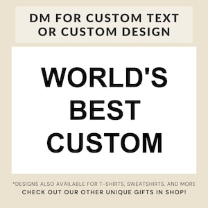 May include: A white graphic with black text that reads "DM FOR CUSTOM TEXT OR CUSTOM DESIGN" and "WORLD'S BEST CUSTOM". The text at the bottom reads "*DESIGNS ALSO AVAILABLE FOR T-SHIRTS, SWEATSHIRTS, AND MORE CHECK OUT OUR OTHER UNIQUE GIFTS IN SHOP!"