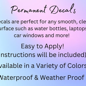 May include: Permanent decals are perfect for any smooth, clean surface such as water bottles, laptops, car windows and more! Easy to Apply! (instructions will be included) Available in a Variety of Colors Waterproof & Weather Proof