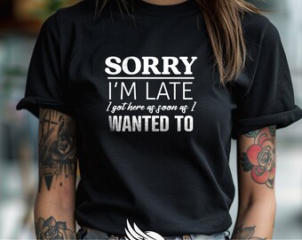 Sorry Im Late I Got Here as Soon as I Wanted To t-shirt, funny gag gift shirt, gift for her