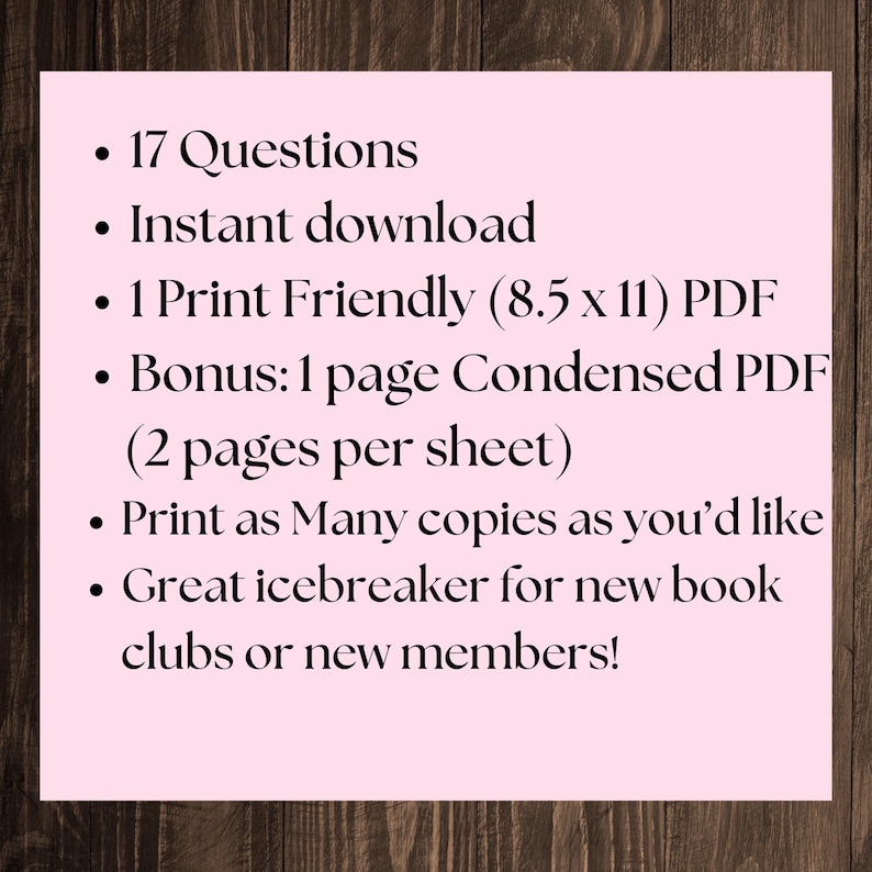May include: A pink background with a list of features for a printable PDF download. The list includes 17 questions, instant download, 1 print friendly PDF, a bonus condensed PDF, and the ability to print as many copies as needed. The text also states that this is a great icebreaker for new book clubs or new members.