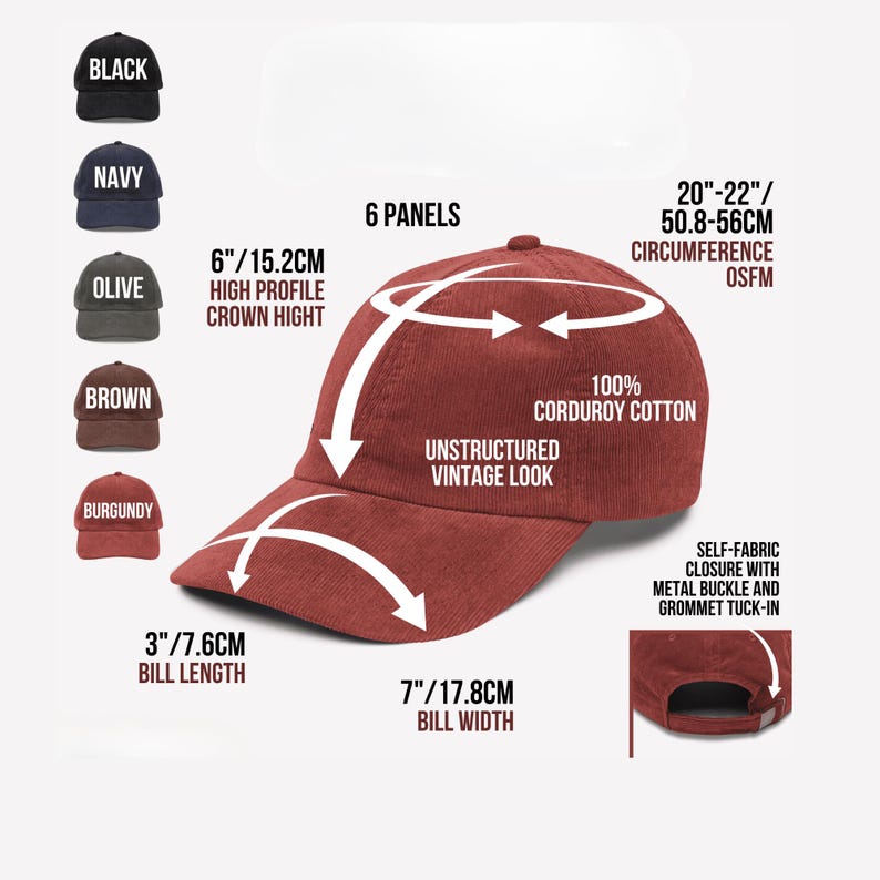 May include: A burgundy corduroy baseball cap with a high profile crown, unstructured vintage look, and a self-fabric closure. The bill length is 3 inches (7.6 cm), and the bill width is 7 inches (17.8 cm). The circumference is 20-22 inches (50.8-56 cm).