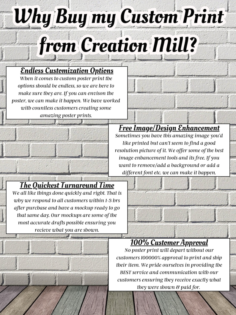 May include: A white brick wall with text that reads "Why Buy my Custom Print from Creation Mill?"  The text is in a black bold font. There are four boxes with text describing the benefits of buying custom prints from Creation Mill. The boxes are titled "Endless Customization Options", "Free Image/Design Enhancement", "The Quickest Turnaround Time", and "100% Customer Approval".