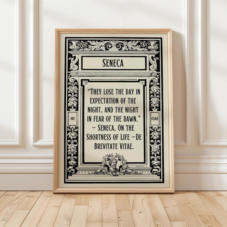 May include: Black and white typography quote poster with a decorative border. The quote reads "They lose the day in expectation of the night, and the night in fear of the dawn." - Seneca, On the Shortness of Life - De Brevitate Vitae.