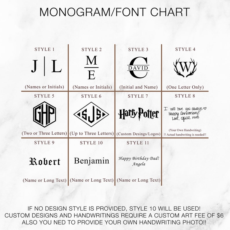 May include: A chart with 11 different monogram and font styles for custom designs. The chart includes examples of names, initials, and logos. The text on the chart says "If no design style is provided, style 10 will be used! Custom designs and handwritings require a custom art fee of $6. Also you need to provide your own handwriting photo!!"