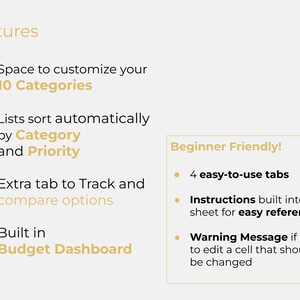 May include: A list of features for a budget spreadsheet template. The features include space to customize 10 categories, automatic sorting by category and priority, an extra tab to track and compare options, a built-in budget dashboard, 4 easy-to-use tabs, instructions built into the sheet for easy reference, and a warning message if trying to edit a cell that shouldn't be changed.