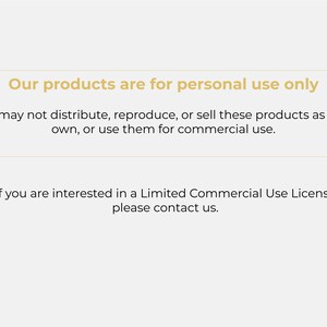 May include: Text on a white background stating that products are for personal use only. You may not distribute, reproduce, or sell these products as your own, or use them for commercial use. If you are interested in a Limited Commercial Use License, please contact us.
