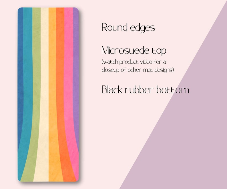May include: A colorful yoga mat with rounded edges. The top is made of microsuede and the bottom is made of black rubber.  "Round edges", "Microsuede top", "(watch product video for a closeup of other mat designs)", "Black rubber bottom"