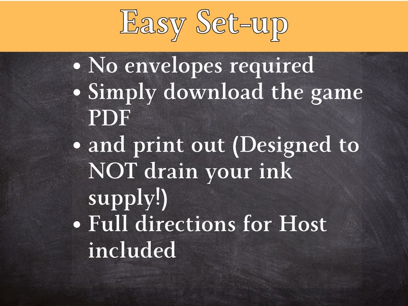 May include: Blackboard with white text outlining the easy setup for a game. It says "Easy Set-up" and lists the steps: "No envelopes required", "Simply download the game PDF", "and print out (Designed to NOT drain your ink supply!)", and "Full directions for Host included".