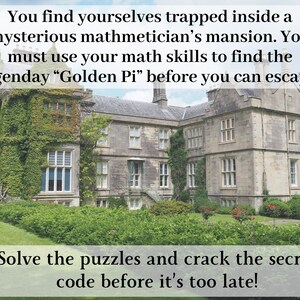 May include: A large, gray stone mansion with ivy growing on the walls. The mansion has many windows and a large lawn in front of it. The text "You find yourselves trapped inside a mysterious mathematician's mansion. You must use your math skills to find the legendary "Golden Pi" before you can escape. Solve the puzzles and crack the secret code before it's too late!" is written on the image.