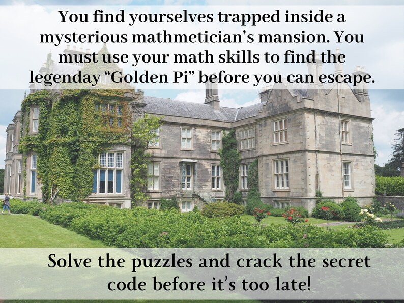 May include: A large, gray stone mansion with ivy growing on the walls. The mansion has many windows and a large lawn in front of it. The text "You find yourselves trapped inside a mysterious mathematician's mansion. You must use your math skills to find the legendary "Golden Pi" before you can escape. Solve the puzzles and crack the secret code before it's too late!" is written on the image.