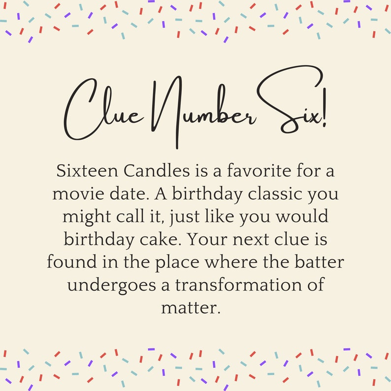 May include: A beige card with a black border and confetti sprinkles around the edges. The text "Clue Number Six!" is written in black cursive. The text below reads "Sixteen Candles is a favorite for a movie date. A birthday classic you might call it, just like you would birthday cake. Your next clue is found in the place where the batter undergoes a transformation of matter."