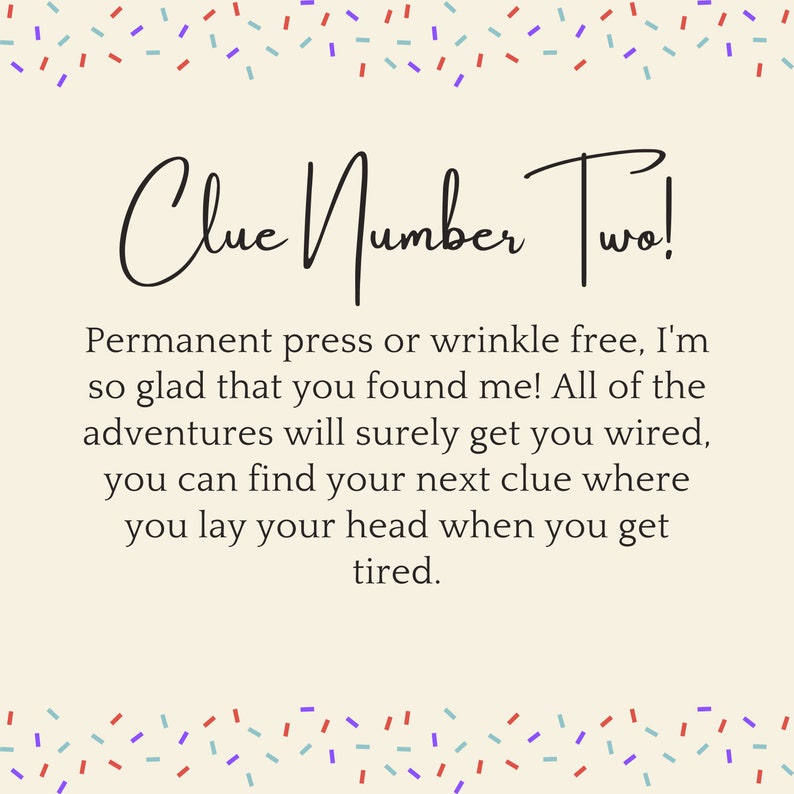 May include: A beige card with confetti border and the text "Clue Number Two!"  Permanent press or wrinkle free, I'm so glad that you found me! All of the adventures will surely get you wired, you can find your next clue where you lay your head when you get tired.