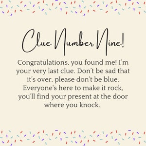 May include: A light beige card with a colorful confetti border. The card says "Clue Number Nine!" and includes the text: "Congratulations, you found me! I'm your very last clue. Don't be sad that it's over, please don't be blue. Everyone's here to make it rock, you'll find your present at the door where you knock."