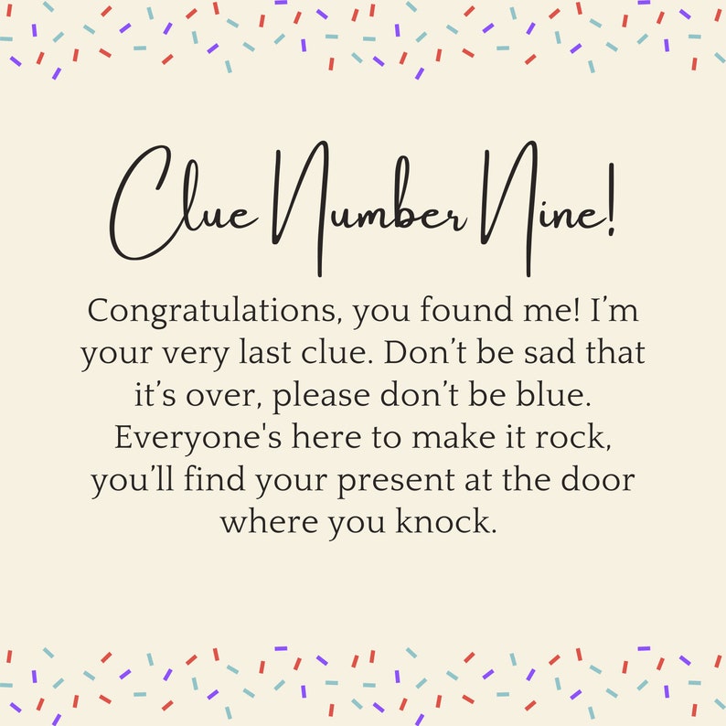 May include: A light beige card with a colorful confetti border. The card says "Clue Number Nine!" and includes the text: "Congratulations, you found me! I'm your very last clue. Don't be sad that it's over, please don't be blue. Everyone's here to make it rock, you'll find your present at the door where you knock."