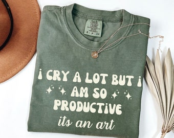 I Cry A Lot But I Am So Productive Its An Art Shirt, Funny Comfort Colors Shirt, Sarcasm, Comedy, Memes Shirt, Funny Shirt Gifts