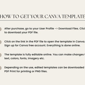 May include: How to get your Canva template. After purchase, go to your User Profile, click Download Files, and download your PDF file. Click on the link in the PDF file to open the template in Canva. Sign up for a free Canva account. Everything is done online. The template is fully editable online. You can make changes to text, colors, fonts, imagery, etc. Depending on the use, edited templates can be downloaded as PDF Print for printing or PNG files.