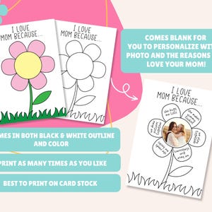 May include: Printable Mother's Day card featuring a flower with blank petals for writing reasons why you love your mom. The card comes in both black and white outline and color versions. It also includes a space for a photo. The text on the card reads "I love Mom because..." and "Comes blank for you to personalize with a photo and the reasons you love your mom!"