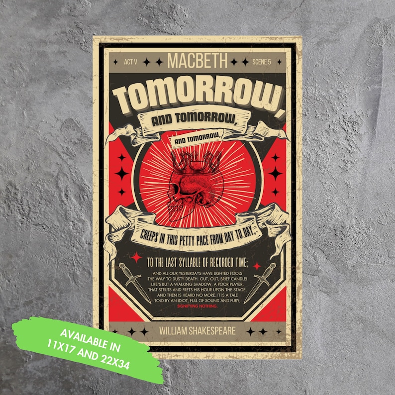 May include: A vintage-style poster with a red background and black text. The poster features a skull with a crown and a heart, and the text "Tomorrow, and tomorrow, and tomorrow, creeps in this petty pace from day to day." The poster also includes a quote from Shakespeare's Macbeth: "To the last syllable of recorded time: And all our yesterdays have lighted fools the way to dusty death. Out, out, brief candle! Life's but a walking shadow, a poor player That struts and frets his hour upon the stage And then is heard no more. It is a tale Told by an idiot, full of sound and fury, Signifying nothing." The poster is available in 11x17 and 22x34 sizes.