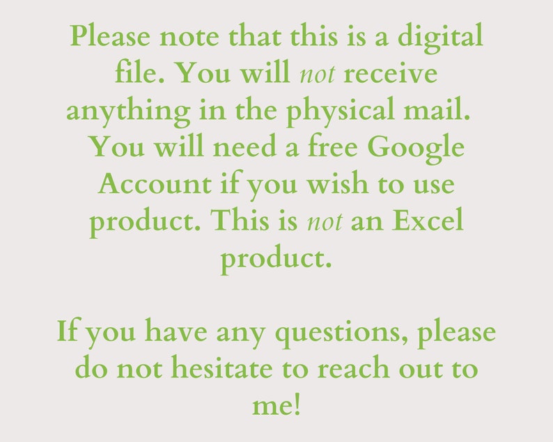 May include: Text on a green background that reads: "Please note that this is a digital file. You will not receive anything in the physical mail. You will need a free Google Account if you wish to use product. This is not an Excel product. If you have any questions, please do not hesitate to reach out to me!"