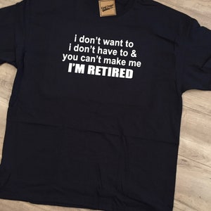 I Don’t Want To, I Don’t Have To & You Can’t Make Me - I’m retired - funny retirement shirt!