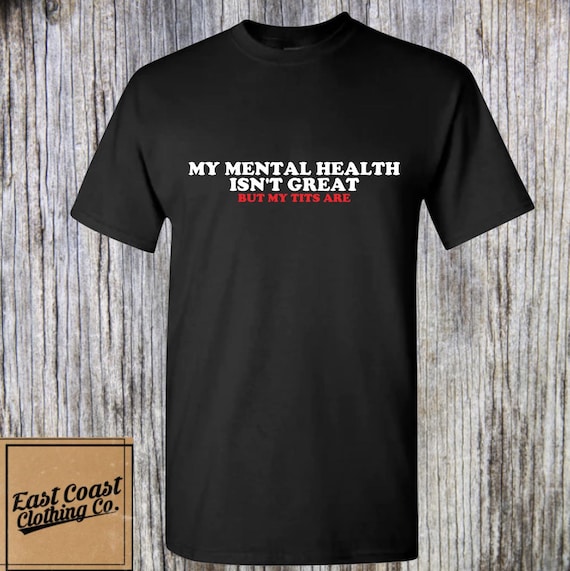 My Mental Health Isn't Great • Funny Adult Humor Shirt • Sarcastic Graphic Tee • Inappropriate Gift for Friends • Edgy Sarcasm Tee