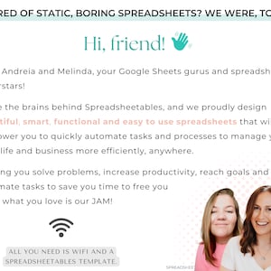 May include: Two women smile at the camera. The text reads "Tired of static, boring spreadsheets? We were, too. Hi, friend! Meet Andreia and Melinda, your Google Sheets gurus and spreadsheet superstars! We're the brains behind Spreadsheetables, and we proudly design beautiful, smart, functional and easy to use spreadsheets that will empower you to quickly automate tasks and processes to manage your daily life and business more efficiently, anywhere. Helping you solve problems, increase productivity, reach goals and automate tasks to save you time to free you to do what you love is our JAM! All you need is WiFi and a Spreadsheetables template."