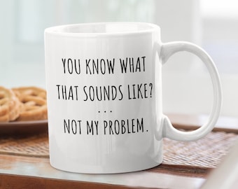 Sarcastic Mug, Funny Coffee Mug, Mugs With Sayings, You Know What That Sounds Like? Not My Problem, 11 oz Coffee Mug, Gift For Her Him