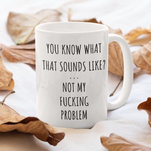 Sarcastic Mug, Funny Coffee Mug, Mugs With Sayings, You Know What That Sounds Like? Not My Problem, 11 oz Coffee Mug, Gift For Her Him