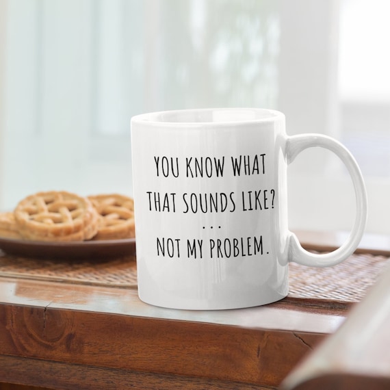 Sarcastic Mug, Funny Coffee Mug, Mugs With Sayings, You Know What That Sounds Like? Not My Problem, 11 oz Coffee Mug, Gift For Her Him