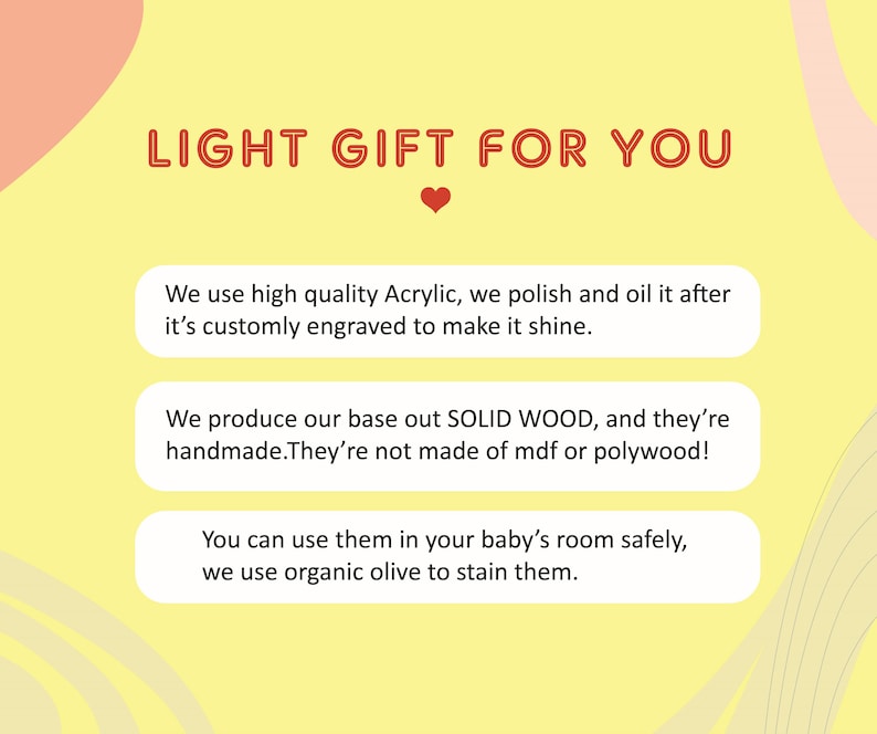 May include: A yellow background with a red heart and text that reads "LIGHT GIFT FOR YOU". Three white boxes with black text describe the product: "We use high quality Acrylic, we polish and oil it after it's customly engraved to make it shine.", "We produce our base out SOLID WOOD, and they're handmade. They're not made of mdf or polywood!" and "You can use them in your baby's room safely, we use organic olive to stain them."