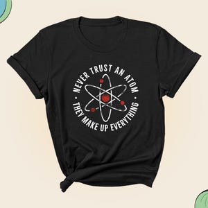 Never Trust An Atom They Make Up Everything Shirt, Unisex Shirt Science Gift Shirt, Chemistry Shirt, Scientist Shirt, Science Teacher Gift.