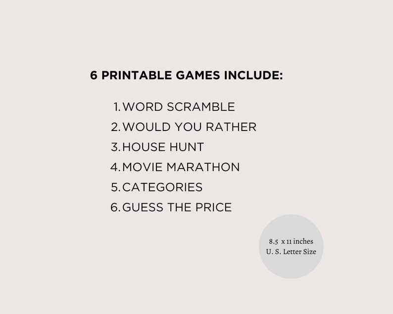 May include: A printable game set with 6 different games: Word Scramble, Would You Rather, House Hunt, Movie Marathon, Categories, and Guess the Price. The games are designed to be printed on 8.5 x 11 inch paper, which is standard US letter size.