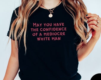 May You Have The Confidence Of A Mediocre White Man Feminist T Shirt For Women Intersectional Feminism Gift For Her Radical Feminist