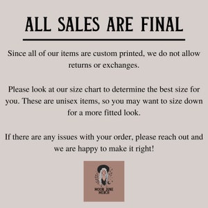 May include: Text graphic with the words "ALL SALES ARE FINAL" in black text on a light brown background. The text below explains that all items are custom printed and returns or exchanges are not allowed. The text also includes information about sizing and how to contact the seller if there are any issues with an order. The graphic includes a logo with the words "MOON JUNE MERCH" in black text on a brown background.