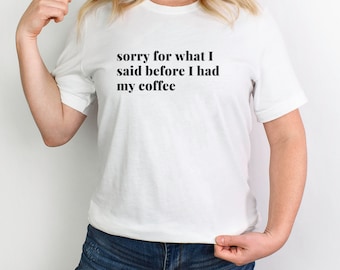 Coffee T-Shirt ,Funny Coffee Shirt ,Sorry For What I Said Before I Had My Coffee T-Shirt, Coffee Lovers Gift, Gift for Her, Gift For Him