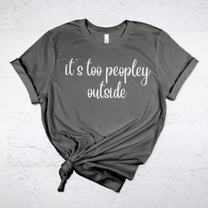 It&#39;s too peopley outside shirt, too peopley outside, antisocial shirt, introvert shirt, funny, gift for her, gifts for him, birthday gift