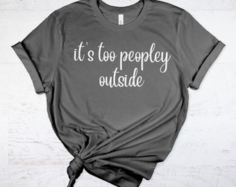 It's too peopley outside shirt, too peopley outside, antisocial shirt, introvert shirt, funny, gift for her, gifts for him, birthday gift