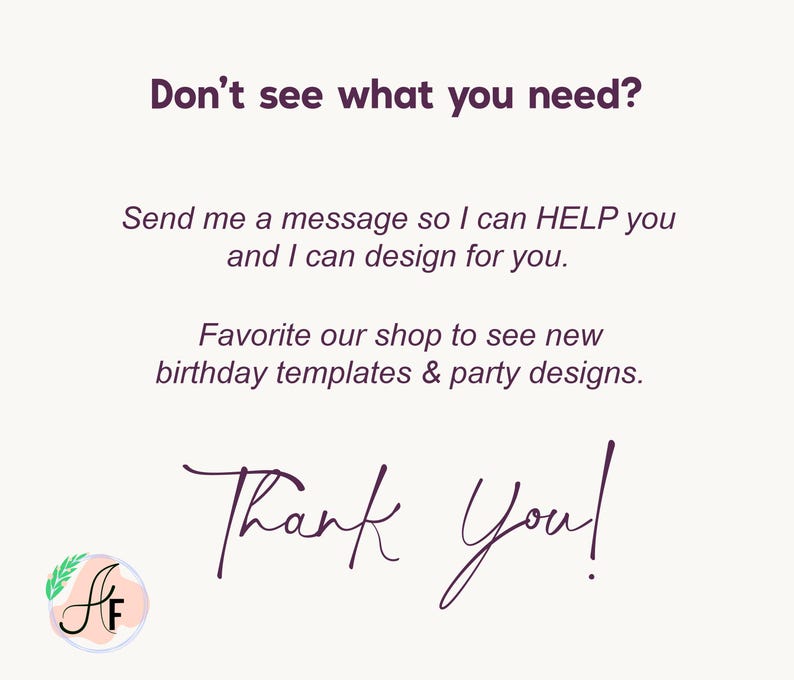 Op de afbeelding: Een witte informatieve afbeelding met donkerpaarse tekst: Don't see what you need? Send me a message so I can HELP you and I can design for you. Favorite our shop to see new birthday templates & party designs. Thank You! Een logo met AF.