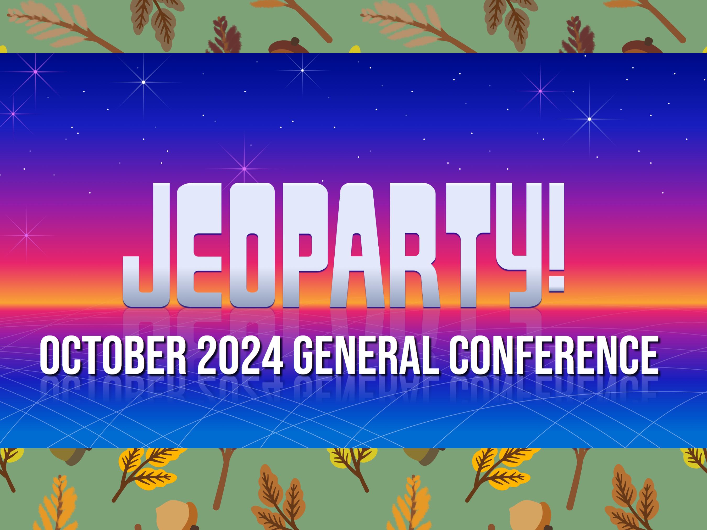 Latter-day Saint October 2024 General Conference Jeoparty: Who Spoke, Stories and Topics, Doctrines Taught, Fill in the Blank and More