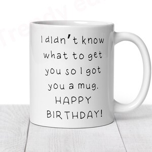 May include: White ceramic mug with black text that reads "I didn't know what to get you so I got you a mug. Happy Birthday!"