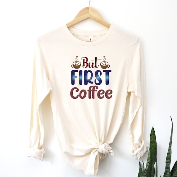 But First Coffee - long sleeve shirt in natural cream color, sizes S-3XL!!