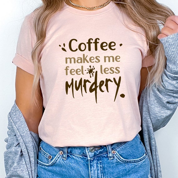 Coffee Makes Me Feel Less Murdery!  T-shirt in 4 colors and sizes S-4XL